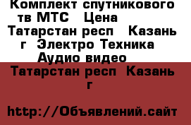 Комплект спутникового тв МТС › Цена ­ 5 800 - Татарстан респ., Казань г. Электро-Техника » Аудио-видео   . Татарстан респ.,Казань г.